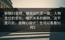 聊聊91官网：被低估的那一面：人物走位的变化，暗示关系的翻转，这不是巧合，是精心设计｜也可以看看91网2