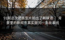 91网这次把类型片拍出了新味道 ｜ 背景里的新闻条其实是另一条故事线