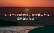 关于17c影院的传言，看完我只想说：早点知道就好了