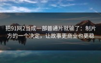把91网2当成一部普通片就输了：制片方的一个决定，让故事更商业也更稳