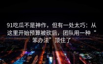 91吃瓜不是神作，但有一处太巧：从这里开始预算被砍后，团队用一种“笨办法”顶住了