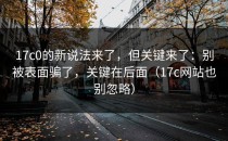 17c0的新说法来了，但关键来了：别被表面骗了，关键在后面（17c网站也别忽略）