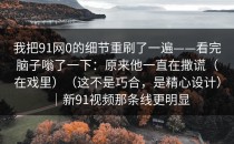 我把91网0的细节重刷了一遍——看完脑子嗡了一下：原来他一直在撒谎（在戏里）（这不是巧合，是精心设计）｜新91视频那条线更明显