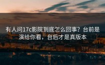 有人问17c影院到底怎么回事？台前是演给你看，台后才是真版本