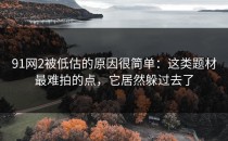 91网2被低估的原因很简单：这类题材最难拍的点，它居然躲过去了