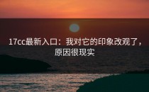 17cc最新入口：我对它的印象改观了，原因很现实