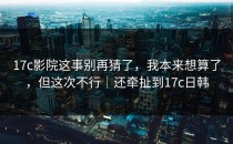 17c影院这事别再猜了，我本来想算了，但这次不行｜还牵扯到17c日韩