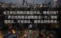 关于新91视频的幕后传闻，哪些可信？：原定结局据说被推翻过一次，理由很现实，不是高级，是很会把你带进去