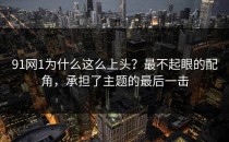 91网1为什么这么上头？最不起眼的配角，承担了主题的最后一击