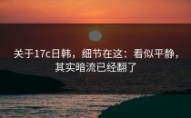 关于17c日韩，细节在这：看似平静，其实暗流已经翻了