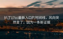 扒了17cc最新入口的时间线，风向突然变了，因为一条新证据