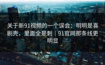 关于新91视频的一个误会：明明是喜剧壳，里面全是刺｜91官网那条线更明显