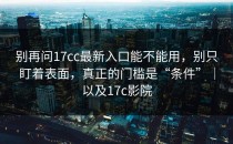 别再问17cc最新入口能不能用，别只盯着表面，真正的门槛是“条件”｜以及17c影院