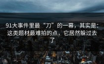 91大事件里最“刀”的一幕，其实是：这类题材最难拍的点，它居然躲过去了