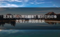 这次轮到17c网站翻车？我对它的印象改观了，原因很现实