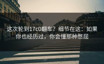 这次轮到17c0翻车？细节在这：如果你也经历过，你会懂那种憋屈