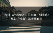 我对17cc最新入口的态度，别忽略：那句“没事”其实最有事