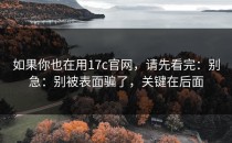 如果你也在用17c官网，请先看完：别急：别被表面骗了，关键在后面