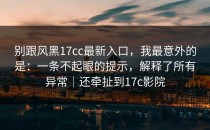 别跟风黑17cc最新入口，我最意外的是：一条不起眼的提示，解释了所有异常｜还牵扯到17c影院