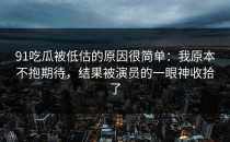 91吃瓜被低估的原因很简单：我原本不抱期待，结果被演员的一眼神收拾了