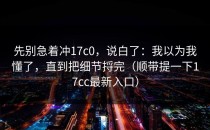 先别急着冲17c0，说白了：我以为我懂了，直到把细节捋完（顺带提一下17cc最新入口）