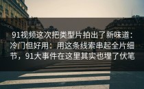 91视频这次把类型片拍出了新味道：冷门但好用：用这条线索串起全片细节，91大事件在这里其实也埋了伏笔