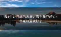 我对17c日韩的态度，看完我只想说：早点知道就好了