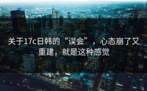 关于17c日韩的“误会”，心态崩了又重建，就是这种感觉