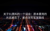 关于91黑料的一个误会：原本要用的片名被否了，差点改写宣发路线