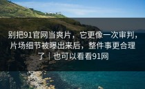 别把91官网当爽片，它更像一次审判，片场细节被曝出来后，整件事更合理了｜也可以看看91网