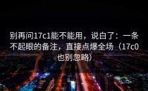 别再问17c1能不能用，说白了：一条不起眼的备注，直接点爆全场（17c0也别忽略）