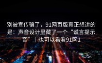 别被宣传骗了，91网页版真正想讲的是：声音设计里藏了一个“谎言提示音”｜也可以看看91网1