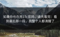 如果你也在用17c官网，请先看完：看到最后那一段，我整个人都清醒了