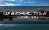 如果只说91网0一句好话：字幕后的那一下，不是彩蛋，是补完