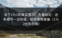 说下17c1的真实情况：先看结论：这条细节一旦知道，就很难再被骗（17c2也别忽略）