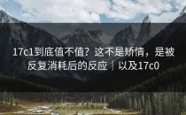 17c1到底值不值？这不是矫情，是被反复消耗后的反应｜以及17c0