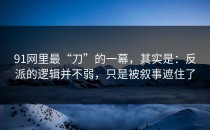 91网里最“刀”的一幕，其实是：反派的逻辑并不弱，只是被叙事遮住了