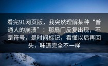 看完91网页版，我突然理解某种“普通人的崩溃”：那扇门反复出现，不是符号，是时间标记，看懂以后再回头，味道完全不一样
