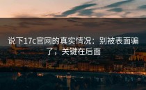 说下17c官网的真实情况：别被表面骗了，关键在后面
