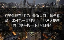 如果你也在用17cc最新入口，请先看完：你可能一直用错了，但没人提醒你（顺带提一下17c日韩）