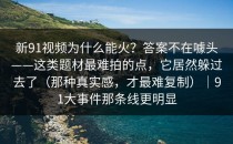 新91视频为什么能火？答案不在噱头——这类题材最难拍的点，它居然躲过去了（那种真实感，才最难复制）｜91大事件那条线更明显