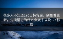 很多人不知道17c日韩背后，别急着更新，先搞懂它为什么会变｜以及17c影院