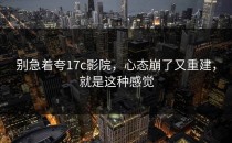 别急着夸17c影院，心态崩了又重建，就是这种感觉