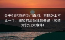 关于91吃瓜的冷门真相：剪辑版本不止一个，删掉的那条线最关键（顺便对比91大事件）
