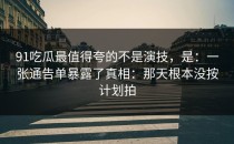 91吃瓜最值得夸的不是演技，是：一张通告单暴露了真相：那天根本没按计划拍