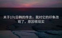 关于17c日韩的传言，我对它的印象改观了，原因很现实