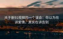 关于新91视频的一个误会：你以为在讲爱情，其实在讲告别