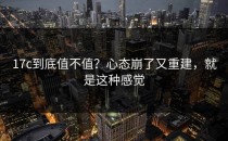 17c到底值不值？心态崩了又重建，就是这种感觉