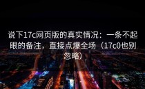 说下17c网页版的真实情况：一条不起眼的备注，直接点爆全场（17c0也别忽略）