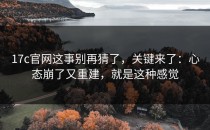 17c官网这事别再猜了，关键来了：心态崩了又重建，就是这种感觉